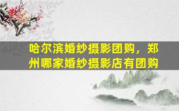 哈尔滨婚纱摄影团购，郑州哪家婚纱摄影店有团购
