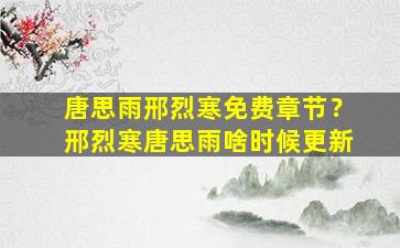 唐思雨邢烈寒免费章节？邢烈寒唐思雨啥时候更新