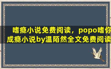 嗜瘾小说免费阅读，popo嗜你成瘾小说by温陌然全文免费阅读下载