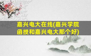 嘉兴电大在线(嘉兴学院函授和嘉兴电大那个好)