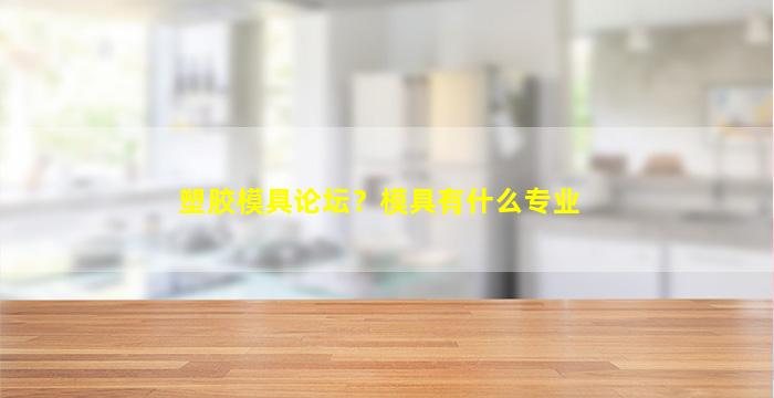 塑胶模具论坛？模具有什么专业