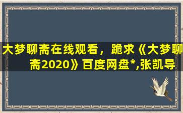 大梦聊斋在线观看，跪求《大梦聊斋2020》百度网盘*,张凯导演的插图