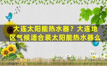 大连太阳能热水器？大连地区气候适合装太阳能热水器么