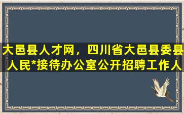 大邑县人才网，四川省大邑县委县人民*接待办公室公开招聘工作人员公告