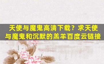 天使与魔鬼高清下载？求天使与魔鬼和沉默的羔羊百度云链接