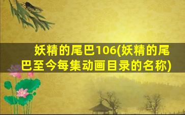 妖精的尾巴106(妖精的尾巴至今每集动画目录的名称)