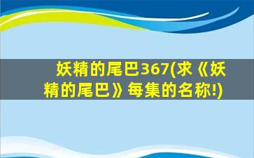 妖精的尾巴367(求《妖精的尾巴》每集的名称!)