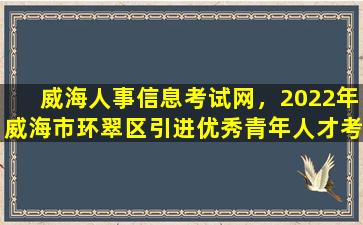 威海人事信息考试网，2022年威海市环翠区引进优秀青年人才考试公告