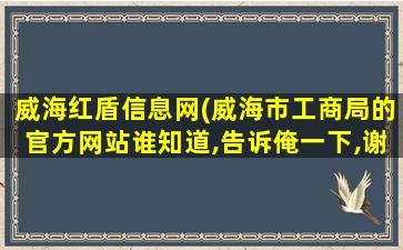 威海红盾信息网(威海市工商局的官方网站谁知道,告诉俺一下,谢谢啦。)