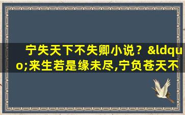 宁失天下不失卿小说？“来生若是缘未尽,宁负苍天不负卿。”出自哪里