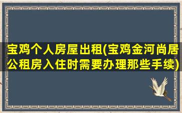 宝鸡个人房屋出租(宝鸡金河尚居公租房入住时需要办理那些手续)