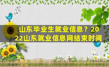 山东毕业生就业信息？2022山东就业信息网结束时间