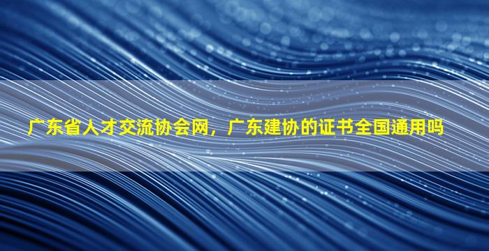 广东省人才交流协会网，广东建协的证书全国通用吗