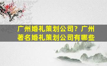 广州婚礼策划*？广州著名婚礼策划*有哪些