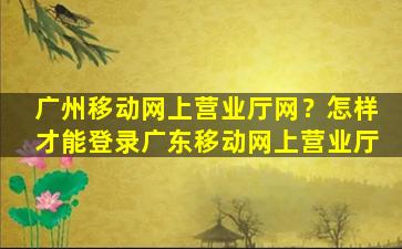 广州移动网上营业厅网？怎样才能登录广东移动网上营业厅