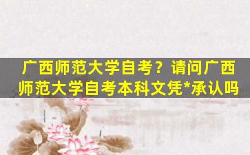 广西师范大学自考？请问广西师范大学自考本科文凭*承认吗