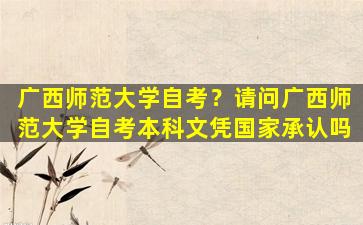 广西师范大学自考？请问广西师范大学自考本科文凭*承认吗