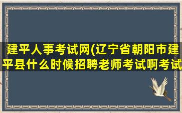建平人事考试网(辽宁省朝阳市建平县什么时候招聘老师考试啊考试有哪些条件)