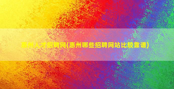 惠州人才招聘网(惠州哪些招聘网站比较靠谱)