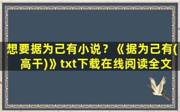 想要据为己有小说？《据为己有(高干)》txt下载在线阅读全文,求百度网盘云资源