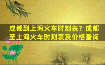 成都到上海火车时刻表？成都至上海火车时刻表及价格查询