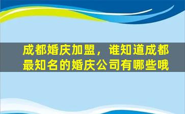 成都婚庆加盟，谁知道成都最知名的婚庆*有哪些哦