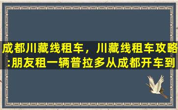 成都川藏线租车，川藏线租车攻略：朋友租一辆普拉多从成都开车到拉萨要*