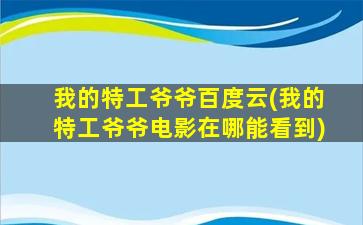我的特工爷爷百度云(我的特工爷爷电影在哪能看到)