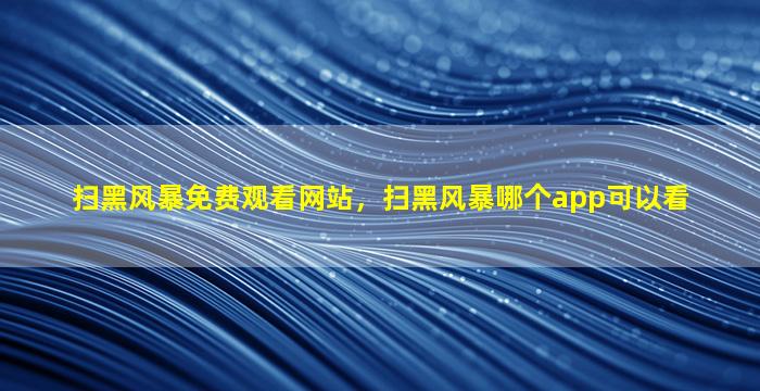 扫黑风暴免费观看网站，扫黑风暴哪个app可以看