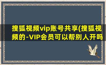 搜狐视频vip账号共享(搜狐视频的-VIP会员可以帮别人开吗)