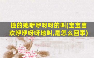 撞的她咿咿呀呀的叫(宝宝喜欢咿咿呀呀地叫,是怎么回事)