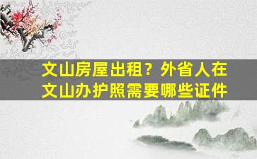 文山房屋出租？外省人在文山办护照需要哪些证件