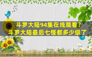 斗罗大陆94集在线观看？斗罗大陆最后七怪都多少级了