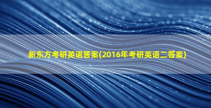 新东方考研英语答案(2016年考研英语二答案)