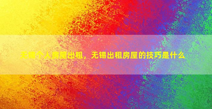 无锡个人房屋出租，无锡出租房屋的技巧是什么