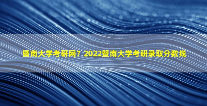 暨南大学考研网？2022暨南大学考研录取分数线