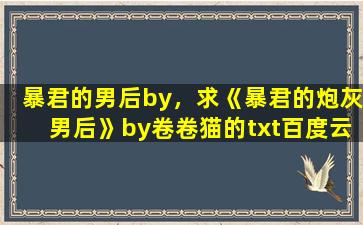 暴君的男后by，求《暴君的炮灰男后》by卷卷猫的txt百度云,谢谢了