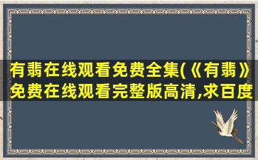 有翡在线观看免费全集(《有翡》*完整版高清,求百度网盘资源)