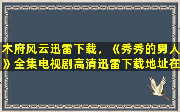 木府风云迅雷下载，《秀秀的男人》全集电视剧高清迅雷下载地址在哪里