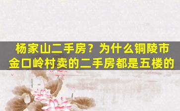 杨家山二手房？为什么铜陵市金口岭村卖的二手房都是五楼的