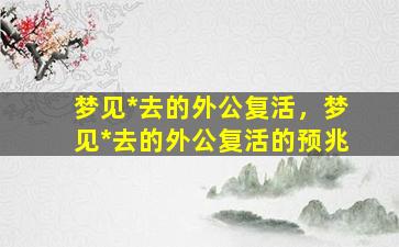 梦见*去的外公复活，梦见*去的外公复活的预兆插图