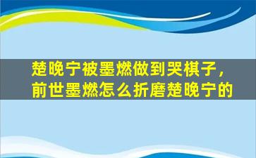 楚晚宁被墨燃做到哭棋子，前世墨燃怎么折磨楚晚宁的