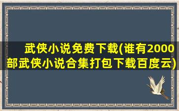 武侠小说免费下载(谁有2000部武侠小说合集打包下载百度云)