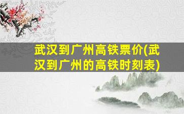 武汉到广州高铁票价(武汉到广州的高铁时刻表)
