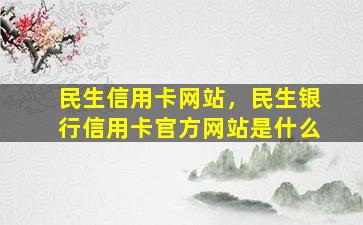 民生信用卡网站，民生银行信用卡官方网站是什么