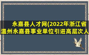 永嘉县人才网(2022年浙江省温州永嘉县事业单位引进高层次人才公告【44人】)