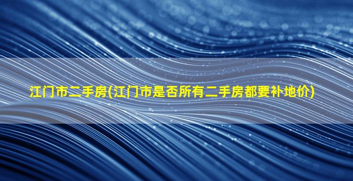 江门市二手房(江门市是否所有二手房都要补地价)