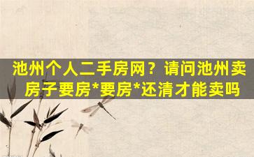 池州个人二手房网？请问池州卖房子要房*要房*还清才能卖吗