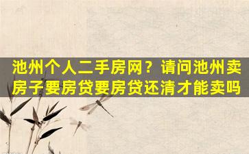 池州个人二手房网？请问池州卖房子要房*要房*还清才能卖吗