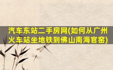 汽车东站二手房网(如何从广州火车站坐地铁到佛山南海官窑)